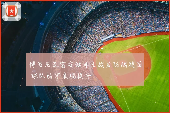 博洛尼亚富安健洋出战后防线稳固 球队防守表现提升
