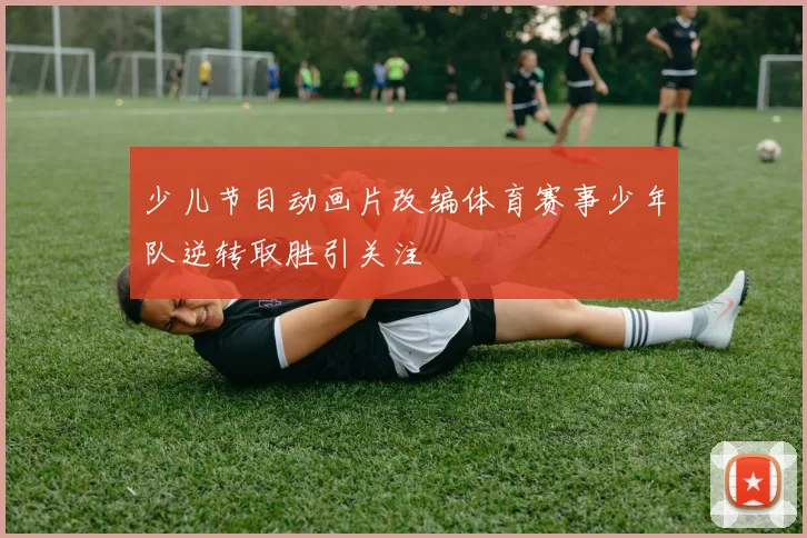 少儿节目动画片改编体育赛事少年队逆转取胜引关注