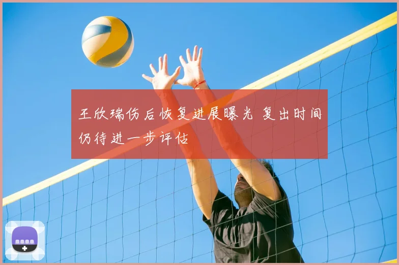 王欣瑞伤后恢复进展曝光 复出时间仍待进一步评估