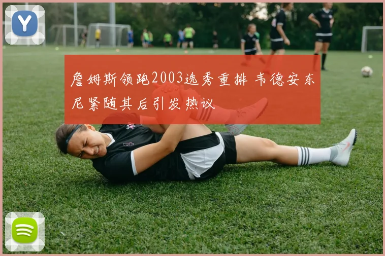 詹姆斯领跑2003选秀重排 韦德安东尼紧随其后引发热议
