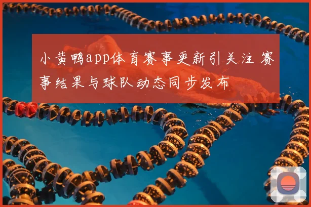 小黄鸭app体育赛事更新引关注 赛事结果与球队动态同步发布
