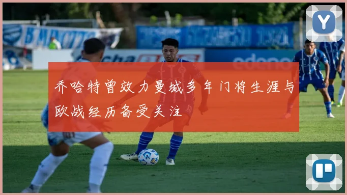 乔哈特曾效力曼城多年门将生涯与欧战经历备受关注