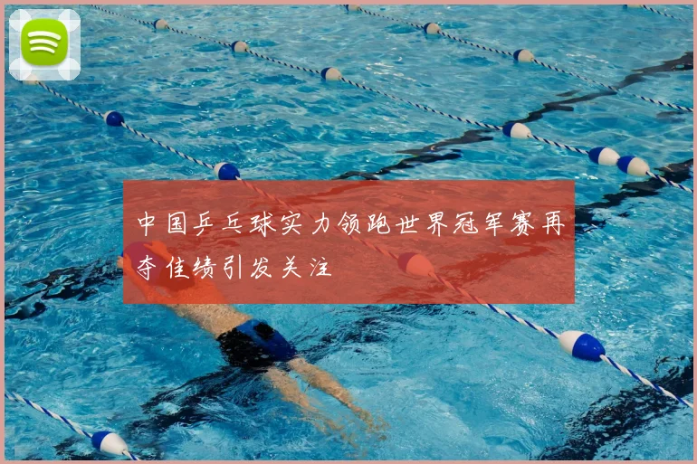 中国乒乓球实力领跑世界冠军赛再夺佳绩引发关注