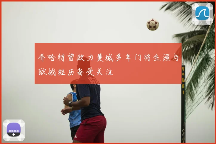 乔哈特曾效力曼城多年门将生涯与欧战经历备受关注