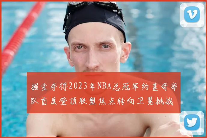 掘金夺得2023年NBA总冠军约基奇率队首度登顶联盟焦点转向卫冕挑战