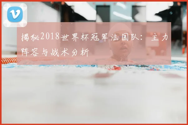 揭秘2018世界杯冠军法国队：主力阵容与战术分析