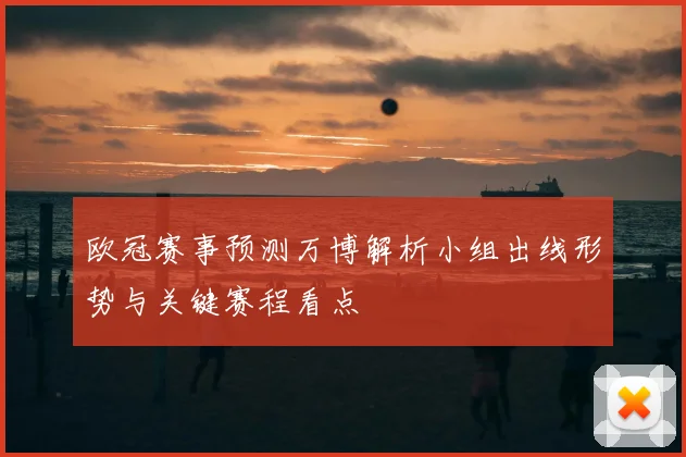 欧冠赛事预测万博解析小组出线形势与关键赛程看点