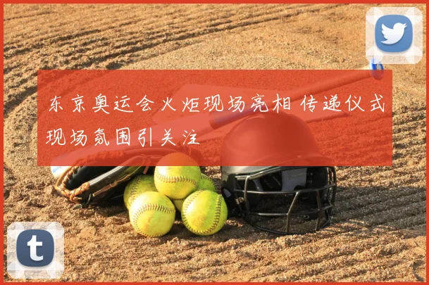 东京奥运会火炬现场亮相 传递仪式现场氛围引关注