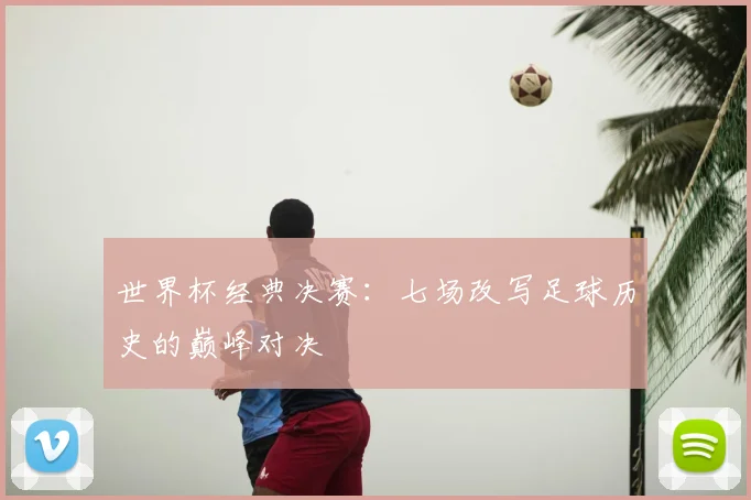 世界杯经典决赛：七场改写足球历史的巅峰对决