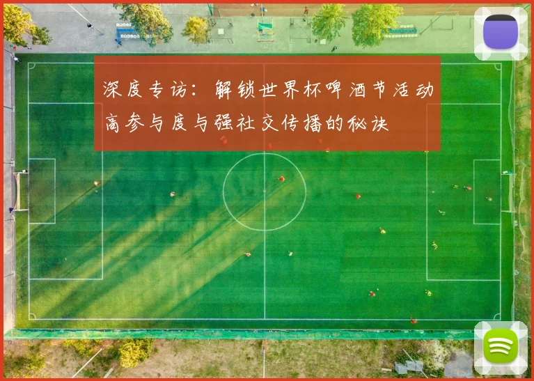 深度专访:解锁世界杯啤酒节活动高参与度与强社交传播的秘诀