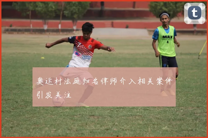 奥运村法庭知名律师介入相关案件引发关注