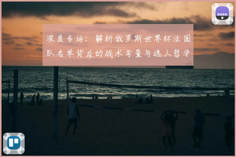深度专访：解析俄罗斯世界杯法国队名单背后的战术考量与选人哲学