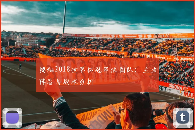 揭秘2018世界杯冠军法国队:主力阵容与战术分析