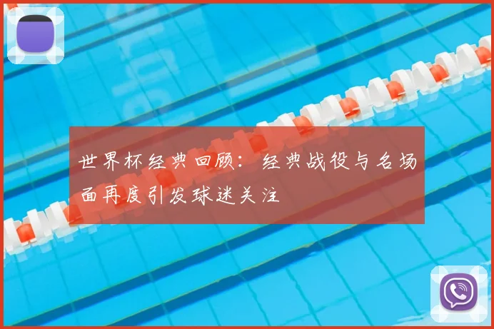 世界杯经典回顾:经典战役与名场面再度引发球迷关注