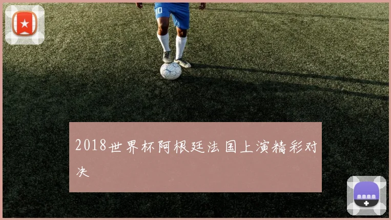 2018世界杯阿根廷法国上演精彩对决