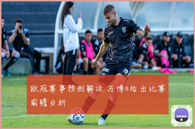 欧冠赛事预测解读 万博a给出比赛前瞻分析