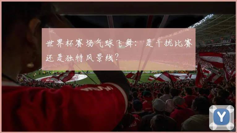 世界杯赛场气球飞舞：是干扰比赛还是独特风景线？