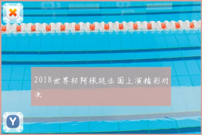 2018世界杯阿根廷法国上演精彩对决
