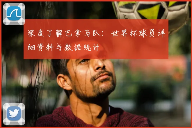 深度了解巴拿马队:世界杯球员详细资料与数据统计