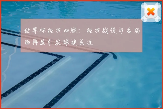 世界杯经典回顾:经典战役与名场面再度引发球迷关注