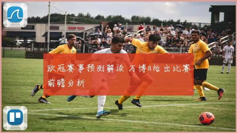 欧冠赛事预测解读 万博a给出比赛前瞻分析