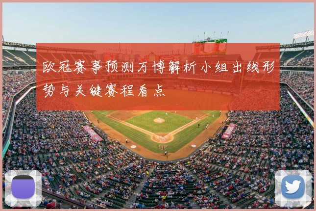 欧冠赛事预测万博解析小组出线形势与关键赛程看点