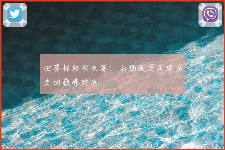 世界杯经典决赛:七场改写足球历史的巅峰对决