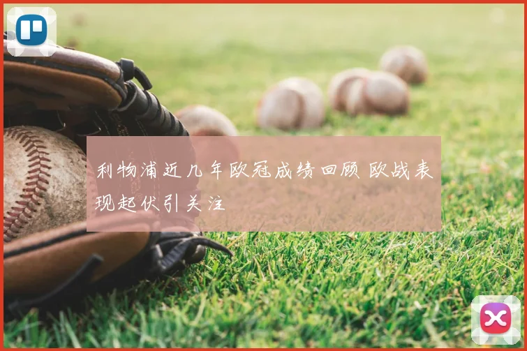 利物浦近几年欧冠成绩回顾 欧战表现起伏引关注