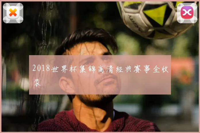 2018世界杯集锦高清经典赛事全收录