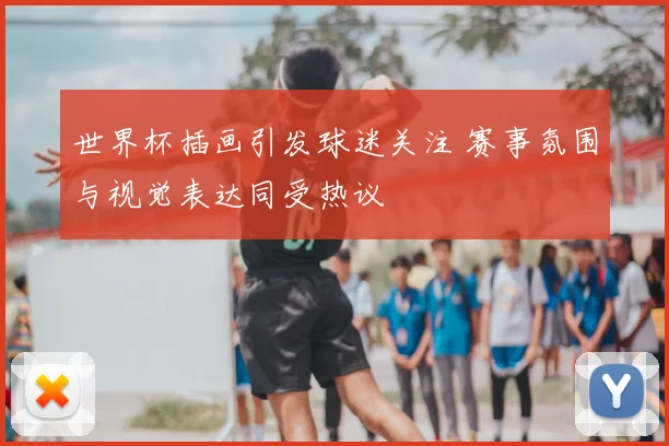 世界杯插画引发球迷关注 赛事氛围与视觉表达同受热议