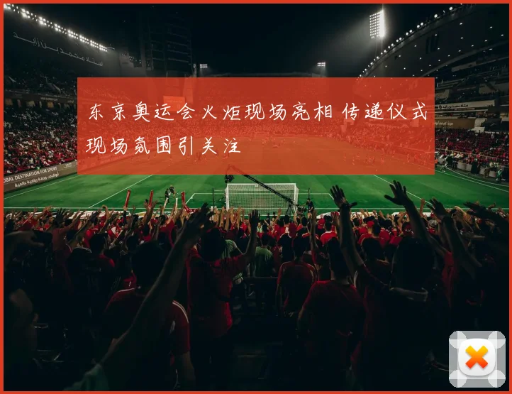 东京奥运会火炬现场亮相 传递仪式现场氛围引关注