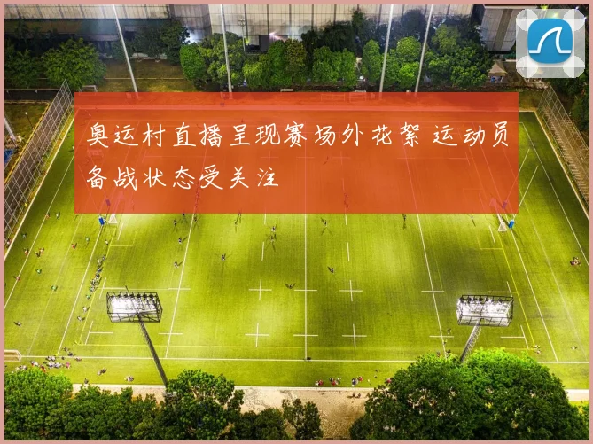 奥运村直播呈现赛场外花絮 运动员备战状态受关注