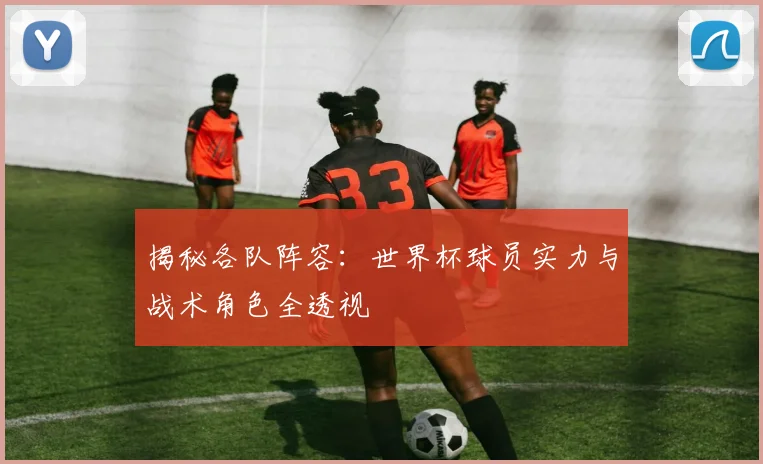 揭秘各队阵容:世界杯球员实力与战术角色全透视