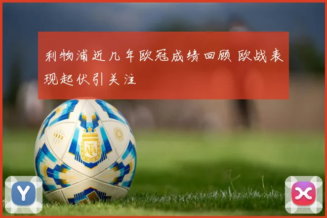 利物浦近几年欧冠成绩回顾 欧战表现起伏引关注