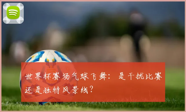 世界杯赛场气球飞舞：是干扰比赛还是独特风景线？