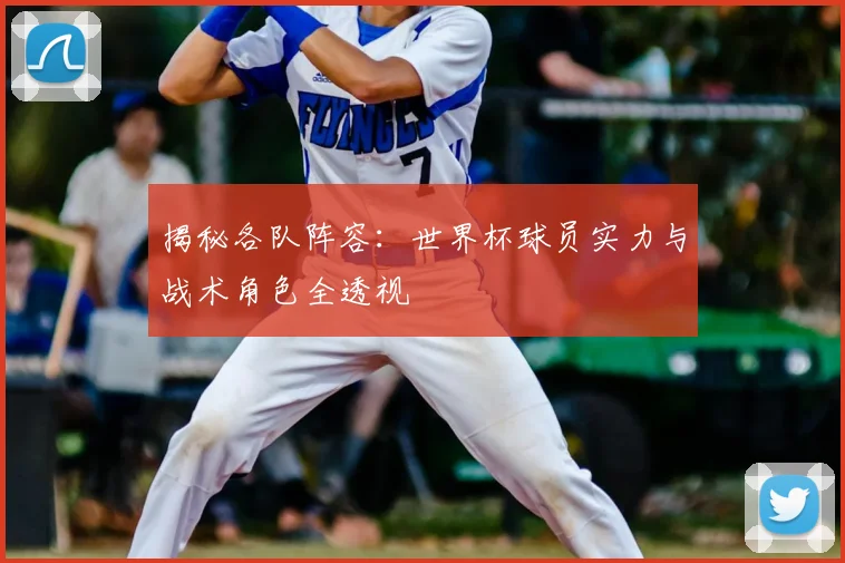 揭秘各队阵容:世界杯球员实力与战术角色全透视