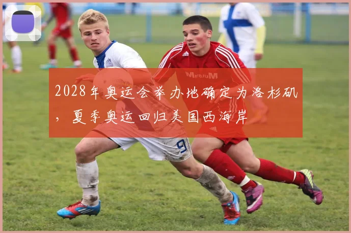 2028年奥运会举办地确定为洛杉矶，夏季奥运回归美国西海岸