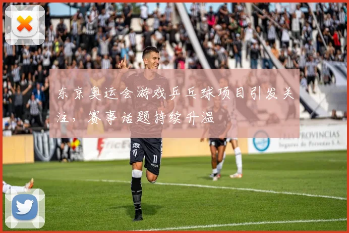 东京奥运会游戏乒乓球项目引发关注,赛事话题持续升温